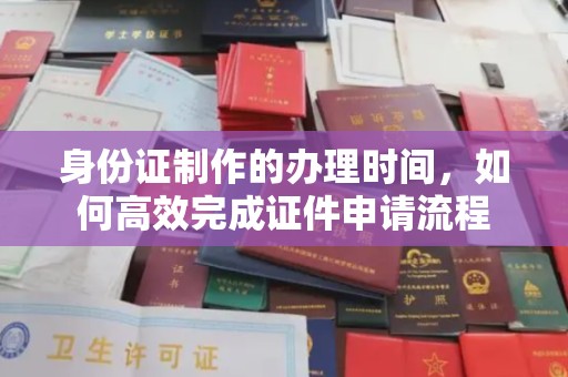 澄迈身份证制作的办理时间，如何高效完成证件申请流程
